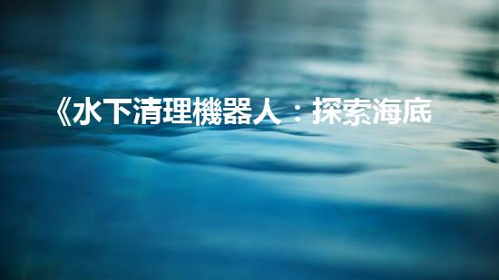 《水下清理機器人：探索海底奇跡的秘密武器！》